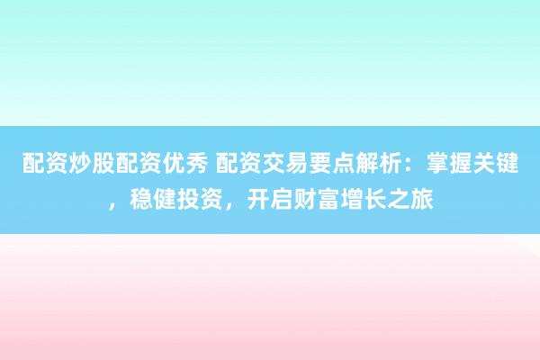 配资炒股配资优秀 配资交易要点解析：掌握关键，稳健投资，开启财富增长之旅