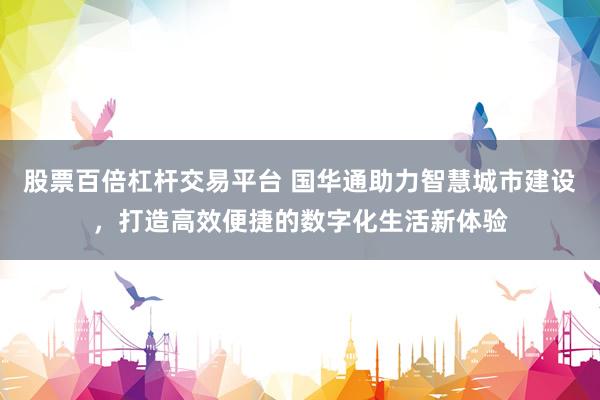 股票百倍杠杆交易平台 国华通助力智慧城市建设，打造高效便捷的数字化生活新体验