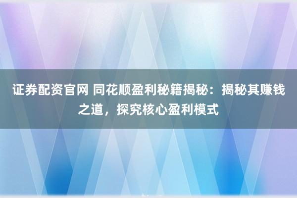 证券配资官网 同花顺盈利秘籍揭秘：揭秘其赚钱之道，探究核心盈利模式