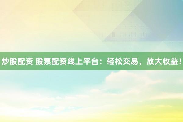 炒股配资 股票配资线上平台：轻松交易，放大收益！