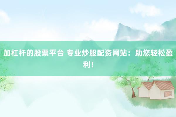 加杠杆的股票平台 专业炒股配资网站：助您轻松盈利！