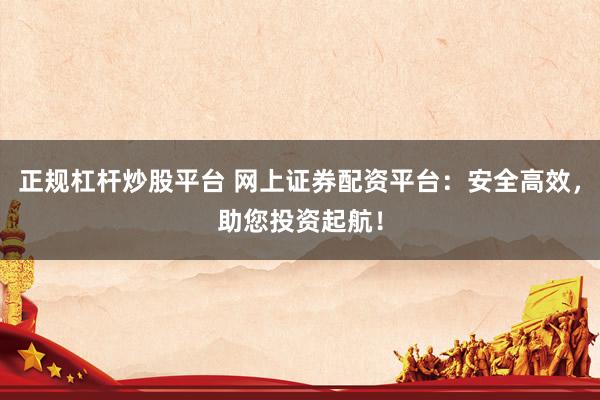 正规杠杆炒股平台 网上证券配资平台：安全高效，助您投资起航！