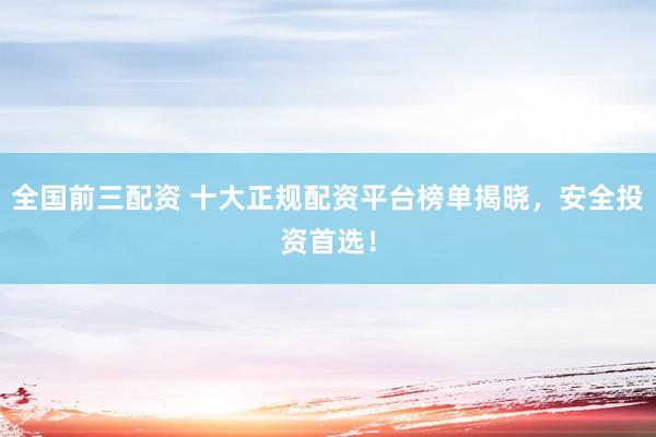 全国前三配资 十大正规配资平台榜单揭晓，安全投资首选！