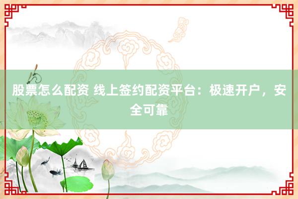 股票怎么配资 线上签约配资平台：极速开户，安全可靠