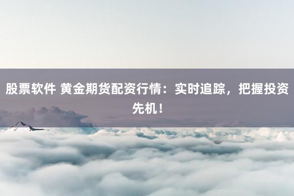 股票软件 黄金期货配资行情：实时追踪，把握投资先机！