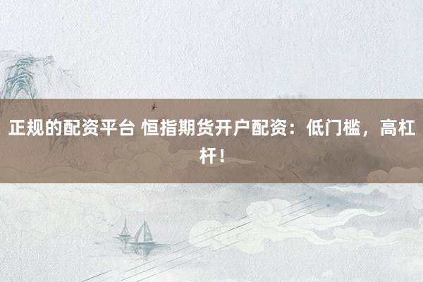 正规的配资平台 恒指期货开户配资：低门槛，高杠杆！