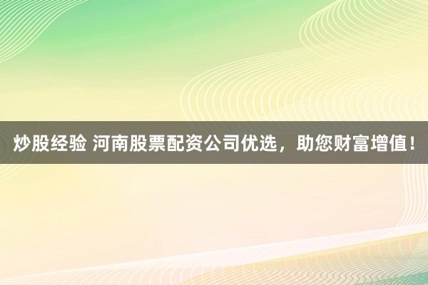 炒股经验 河南股票配资公司优选，助您财富增值！