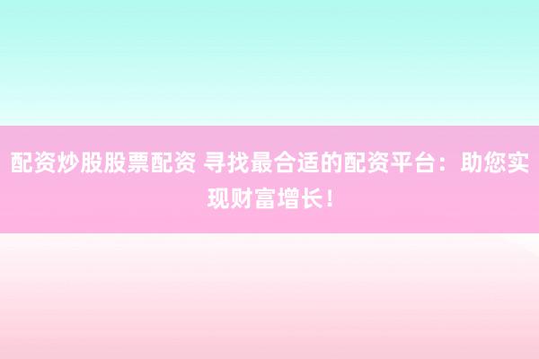 配资炒股股票配资 寻找最合适的配资平台：助您实现财富增长！