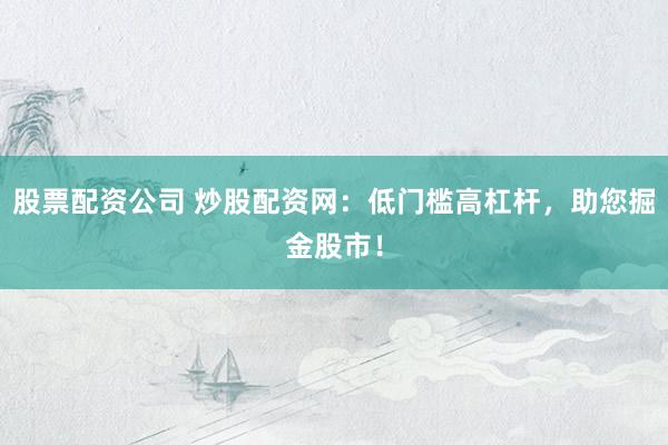 股票配资公司 炒股配资网：低门槛高杠杆，助您掘金股市！