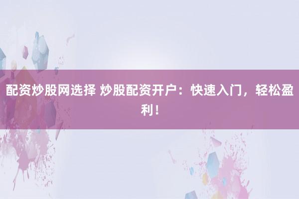 配资炒股网选择 炒股配资开户：快速入门，轻松盈利！
