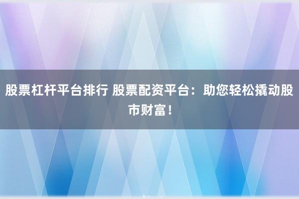 股票杠杆平台排行 股票配资平台：助您轻松撬动股市财富！