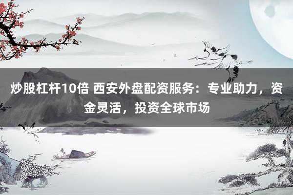 炒股杠杆10倍 西安外盘配资服务：专业助力，资金灵活，投资全球市场