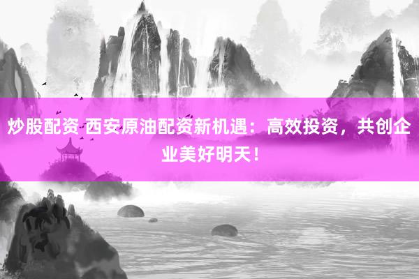 炒股配资 西安原油配资新机遇：高效投资，共创企业美好明天！