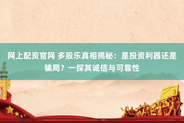 网上配资官网 多股乐真相揭秘：是投资利器还是骗局？一探其诚信与可靠性