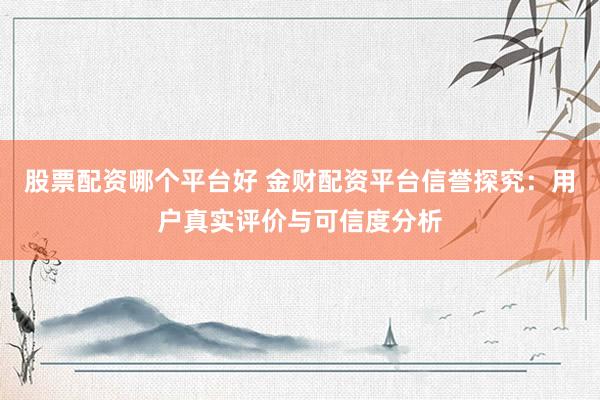 股票配资哪个平台好 金财配资平台信誉探究：用户真实评价与可信度分析