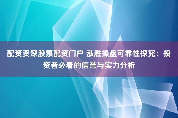 配资资深股票配资门户 泓胜操盘可靠性探究：投资者必看的信誉与实力分析