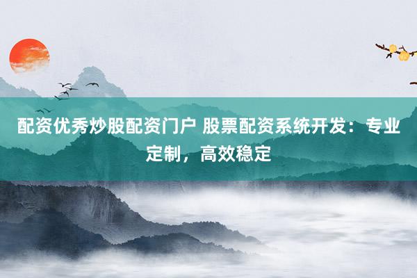 配资优秀炒股配资门户 股票配资系统开发：专业定制，高效稳定