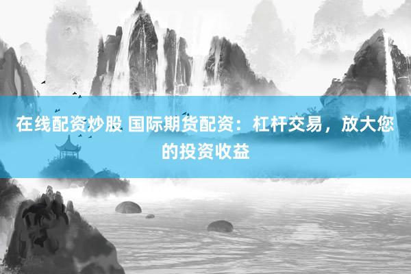 在线配资炒股 国际期货配资：杠杆交易，放大您的投资收益