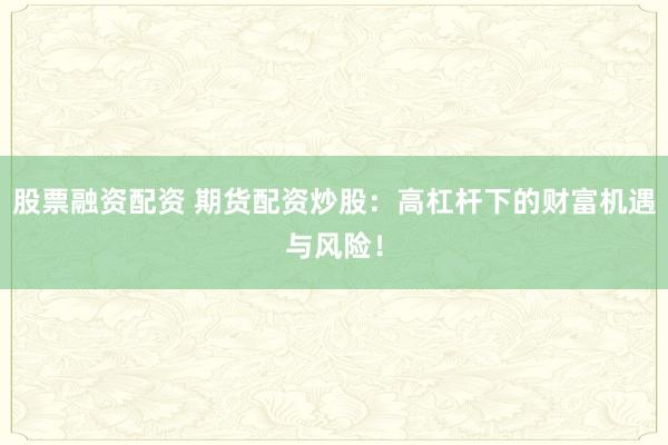 股票融资配资 期货配资炒股：高杠杆下的财富机遇与风险！
