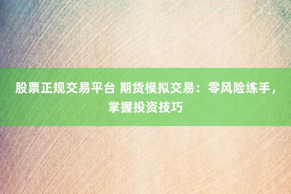 股票正规交易平台 期货模拟交易：零风险练手，掌握投资技巧