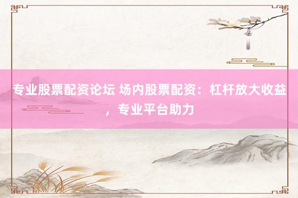 专业股票配资论坛 场内股票配资：杠杆放大收益，专业平台助力