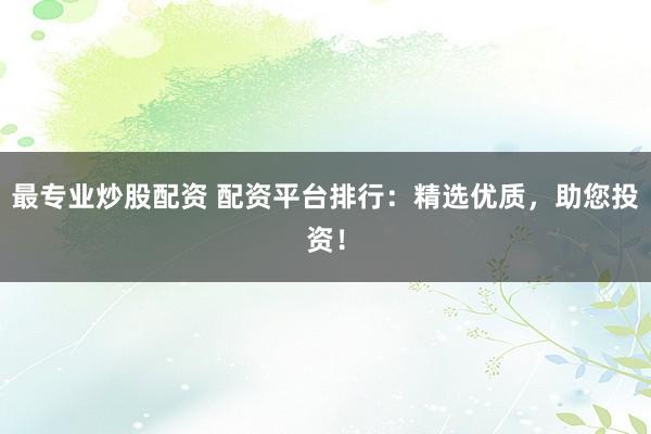 最专业炒股配资 配资平台排行：精选优质，助您投资！