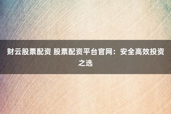 财云股票配资 股票配资平台官网：安全高效投资之选