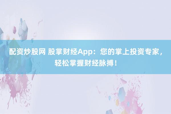 配资炒股网 股掌财经App：您的掌上投资专家，轻松掌握财经脉搏！