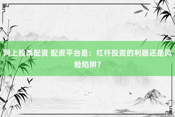 网上股票配资 配资平台是：杠杆投资的利器还是风险陷阱？