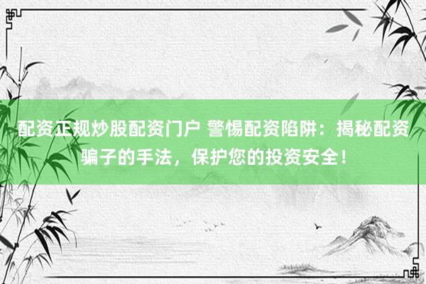 配资正规炒股配资门户 警惕配资陷阱：揭秘配资骗子的手法，保护您的投资安全！