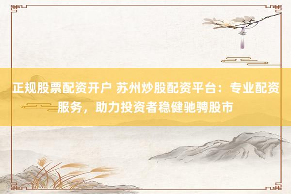 正规股票配资开户 苏州炒股配资平台：专业配资服务，助力投资者稳健驰骋股市