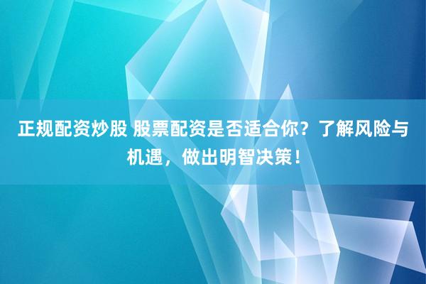 正规配资炒股 股票配资是否适合你？了解风险与机遇，做出明智决策！