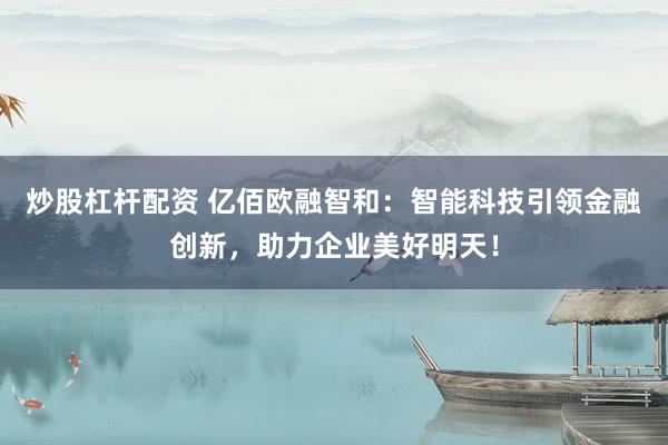 炒股杠杆配资 亿佰欧融智和：智能科技引领金融创新，助力企业美好明天！