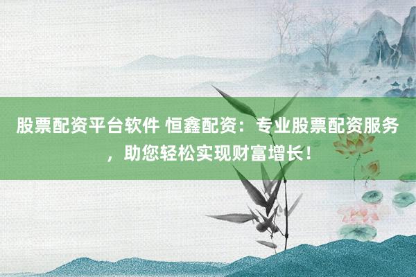股票配资平台软件 恒鑫配资：专业股票配资服务，助您轻松实现财富增长！