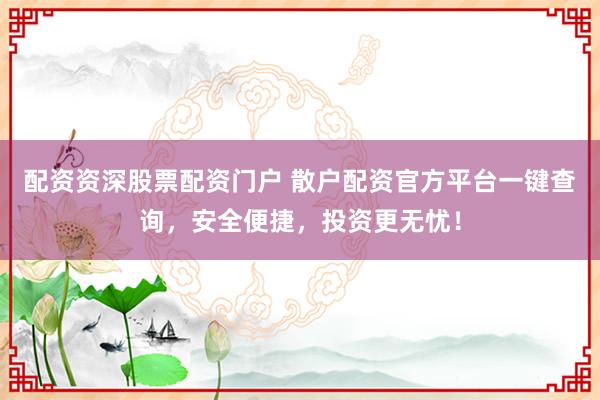配资资深股票配资门户 散户配资官方平台一键查询，安全便捷，投资更无忧！