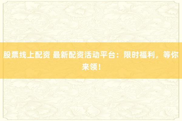 股票线上配资 最新配资活动平台：限时福利，等你来领！