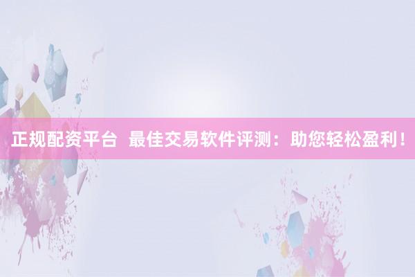 正规配资平台  最佳交易软件评测：助您轻松盈利！