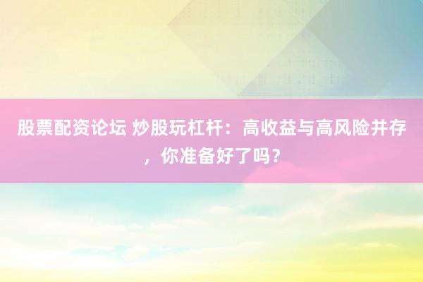 股票配资论坛 炒股玩杠杆：高收益与高风险并存，你准备好了吗？