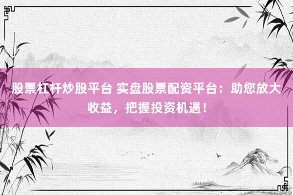 股票杠杆炒股平台 实盘股票配资平台：助您放大收益，把握投资机遇！