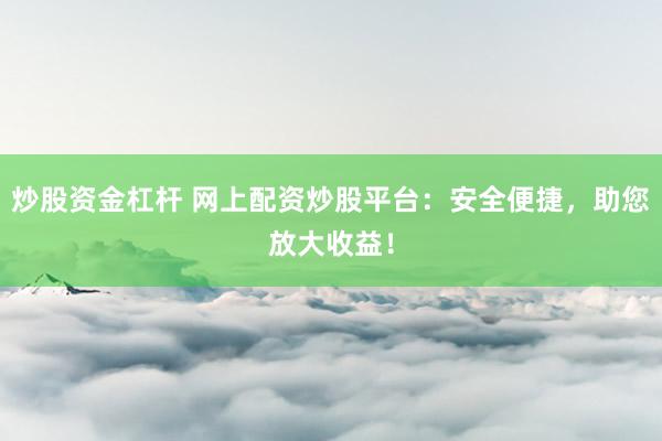 炒股资金杠杆 网上配资炒股平台：安全便捷，助您放大收益！
