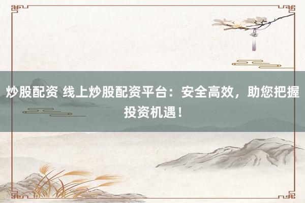 炒股配资 线上炒股配资平台：安全高效，助您把握投资机遇！
