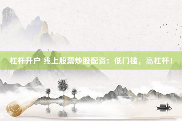 杠杆开户 线上股票炒股配资：低门槛，高杠杆！