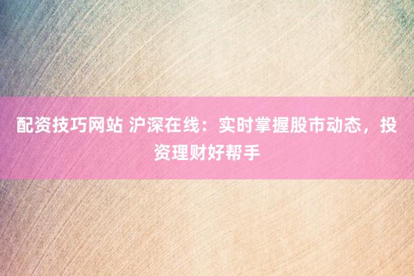 配资技巧网站 沪深在线：实时掌握股市动态，投资理财好帮手