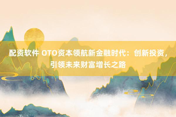 配资软件 OTO资本领航新金融时代：创新投资，引领未来财富增长之路