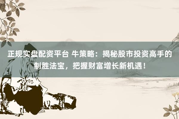 正规实盘配资平台 牛策略：揭秘股市投资高手的制胜法宝，把握财富增长新机遇！
