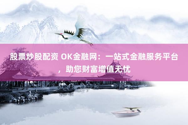 股票炒股配资 OK金融网：一站式金融服务平台，助您财富增值无忧