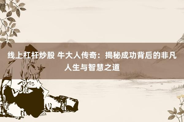 线上杠杆炒股 牛大人传奇：揭秘成功背后的非凡人生与智慧之道