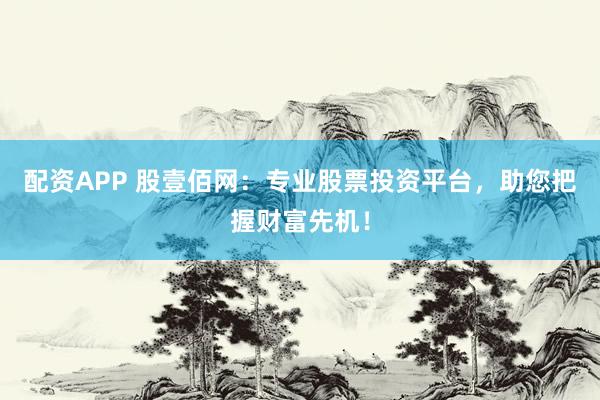 配资APP 股壹佰网：专业股票投资平台，助您把握财富先机！