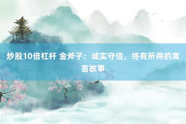 炒股10倍杠杆 金斧子：诚实守信，终有所得的寓言故事