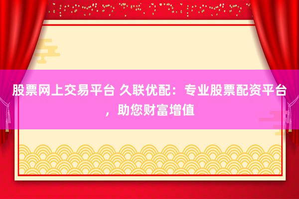 股票网上交易平台 久联优配：专业股票配资平台，助您财富增值